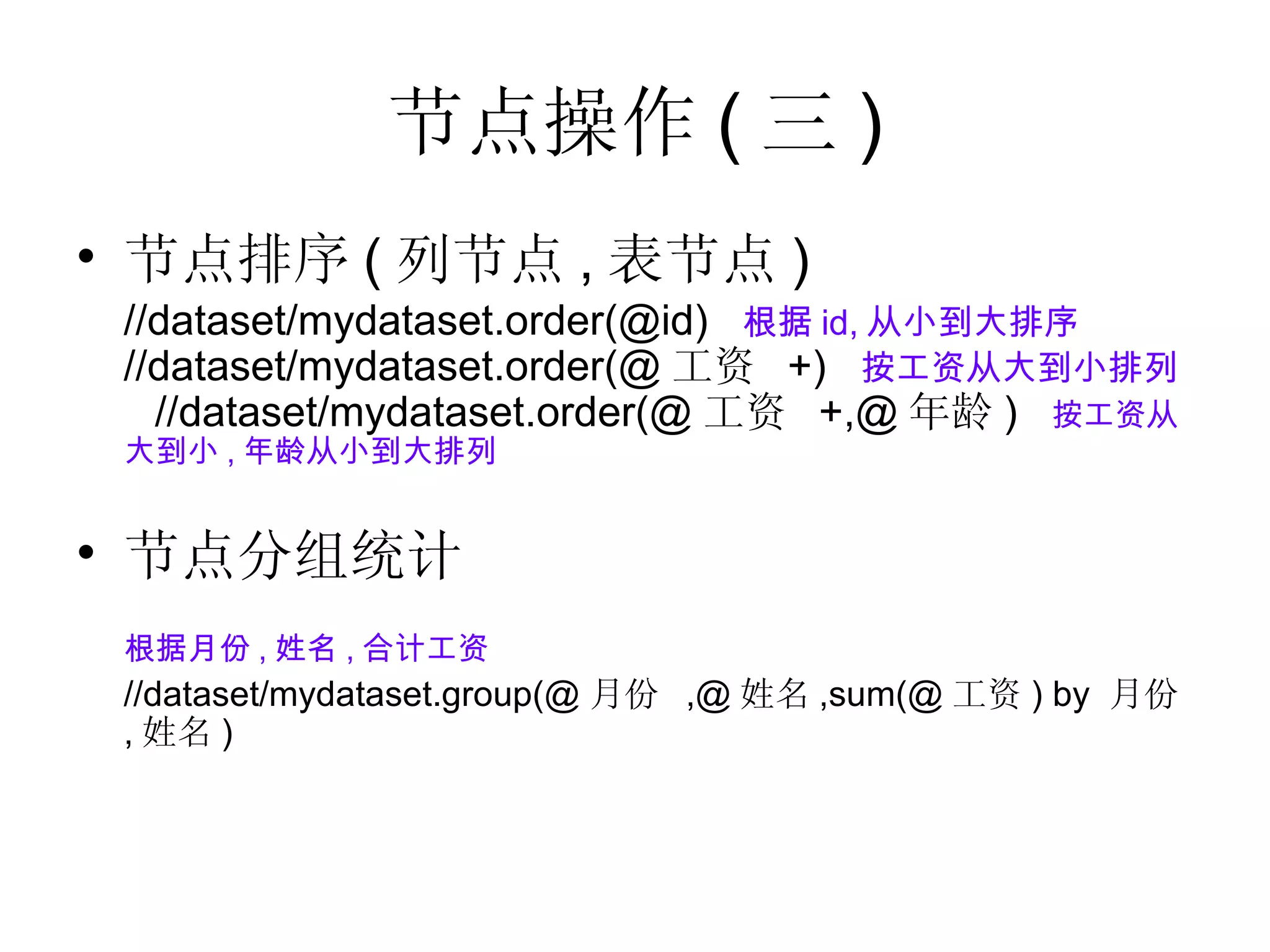 节点操作 ( 三 ) 节点排序 ( 列节点 , 表节点 ) //dataset/mydataset.order(@id)  根据 id, 从小到大排序 //dataset/mydataset.order(@ 工资  +)  按工资从大到小排列   //dataset/mydataset.order(@ 工资  +,@ 年龄 )  按工资从大到小 , 年龄从小到大排列  节点分组统计 根据月份 , 姓名 , 合计工资 //dataset/mydataset.group(@ 月份  ,@ 姓名 ,sum(@ 工资 ) by  月份 , 姓名 )   