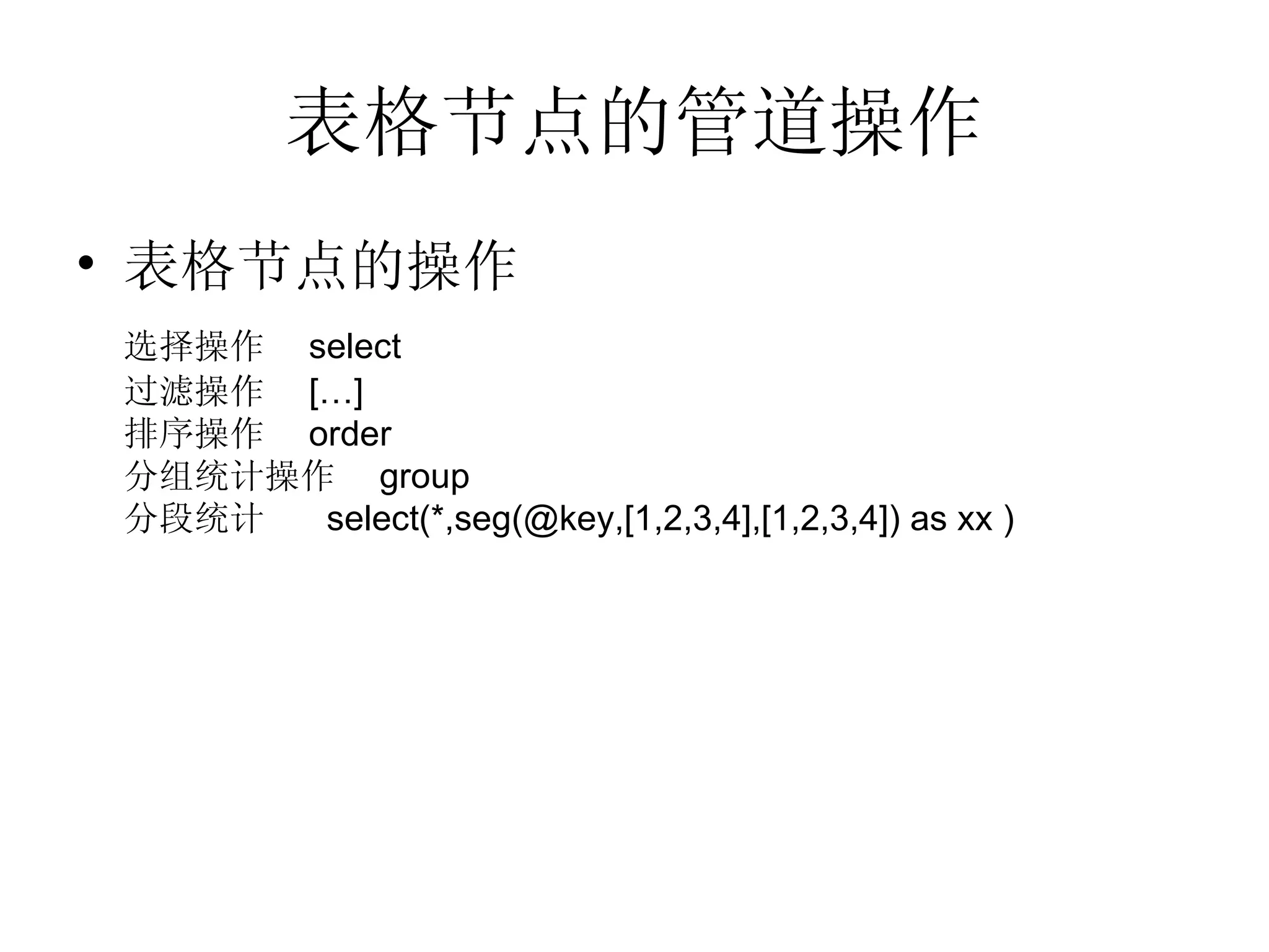 表格节点的管道操作 表格节点的操作 选择操作  select 过滤操作  […] 排序操作  order 分组统计操作  group 分段统计  select(*,seg(@key,[1,2,3,4],[1,2,3,4]) as xx ) 