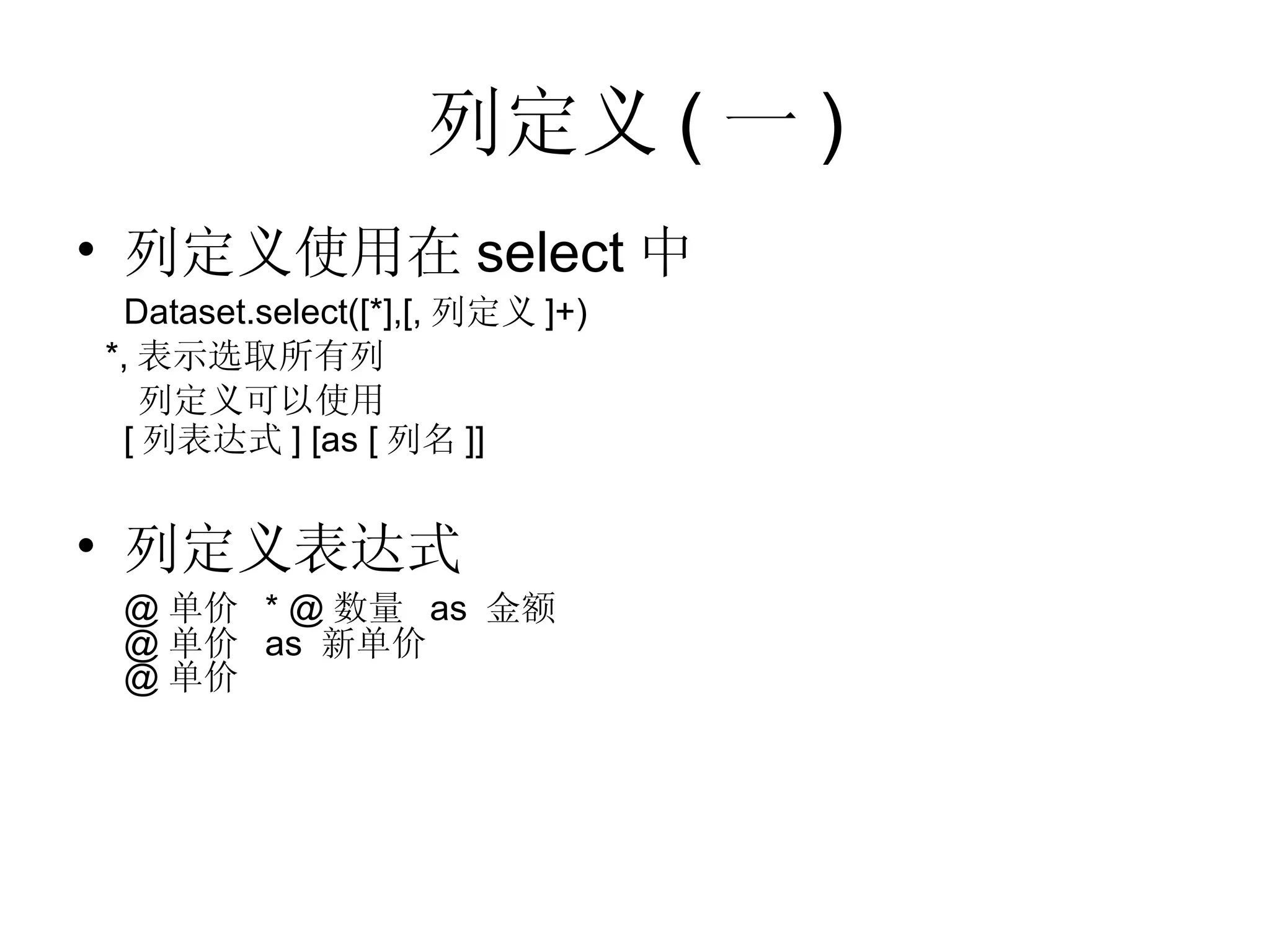 列定义 ( 一 ) 列定义使用在 select 中 Dataset.select([*],[, 列定义 ]+) *, 表示选取所有列 列定义可以使用  [ 列表达式 ] [as [ 列名 ]]   列定义表达式 @ 单价  * @ 数量  as  金额 @ 单价  as  新单价 @ 单价 