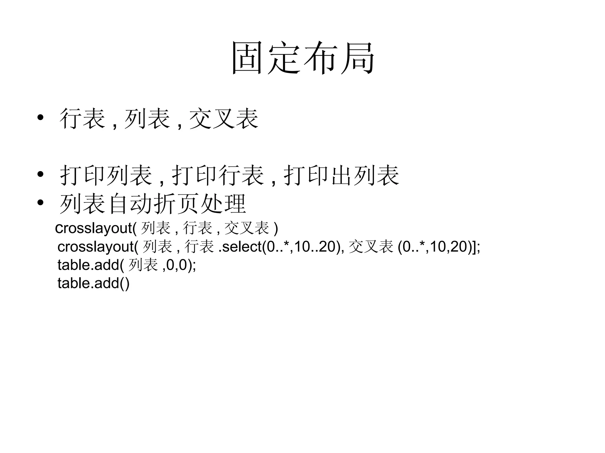 固定布局 行表 , 列表 , 交叉表 打印列表 , 打印行表 , 打印出列表 列表自动折页处理 c rosslayout( 列表 , 行表 , 交叉表 ) crosslayout( 列表 , 行表 .select(0..*,10..20), 交叉表 (0..*,10,20)]; table.add( 列表 ,0,0); table.add() 