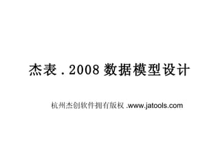 杰表 .2008 数据模型设计 杭州杰创软件拥有版权 .www.jatools.com 