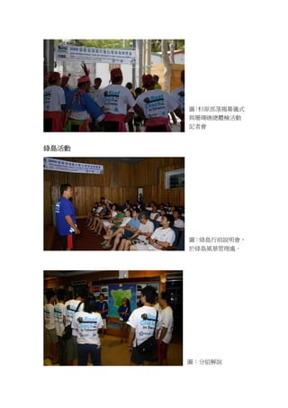 圖 杉原部落揭幕儀式
        ：
       與珊瑚礁總體檢活動
       記者會


綠島活動




       圖：綠島行前說明會，
       於綠島風景管理處。




       圖：分組解說
 