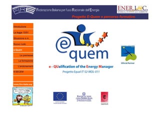 www.fire-italia.org
Progetto E-Quem e percorso formativo
Introduzione
La legge 10/91
Situazione e.m.
Nuovo ruolo
e-Quem
Le premesse
La formazione
L’endorsement
Il SECEM
 