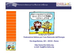 www.fire-italia.org
Federazione Italiana per lFederazione Italiana per l’’uso Razionale delluso Razionale dell’’EnergiaEnergia
ViaVia AnguillareseAnguillarese, 301, 301 –– 0012300123 -- RomaRoma
http://www.firehttp://www.fire--italia.orgitalia.org
ee--mail: faq@firemail: faq@fire--italia.orgitalia.org
 
