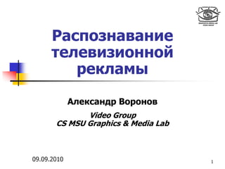 Распознавание
      телевизионной
         рекламы
             Александр Воронов
              Video Group
       CS MSU Graphics & Media Lab



09.09.2010                           1
 