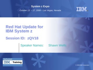 © 2008 IBM Corporation
Red Hat Update for
IBM System z
Speaker Names: Shawn Wells
Session ID: zQV18
System z Expo
October 13 – 17, 2008 – Las Vegas, Nevada
 