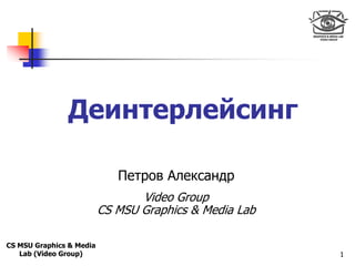 Only for
Maxus 




               Деинтерлейсинг

                             Петров Александр
                                 Video Group
                          CS MSU Graphics & Media Lab

CS MSU Graphics & Media
   Lab (Video Group)                                    1
 