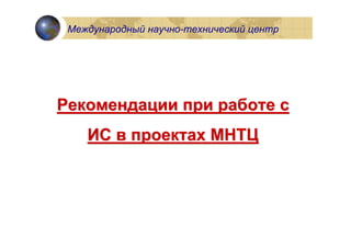 Международный научно-технический центр




Рекомендации при работе с
    ИС в проектах МНТЦ
 