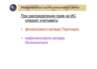 Международный научно-технический центр


При распределении прав на ИС
  следует учитывать:

• финансового вклада Партнера;

• нефинансового вклада
  Исполнителя
 