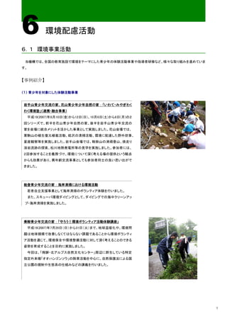 6           環境配慮活動

６．１ 環境事業活動

 当機構では、全国の教育施設で環境をテーマにした青少年の体験活動事業や指導者研修など、様々な取り組みを進めていま
す。


【事例紹介】

（１） 青少年を対象にした体験活動事業


岩手山青少年交流の家、花山青少年少年自然の家：「いわて・みやぎわく
わく環境塾」（連携・融合事業）
     平成19(2007)年8月10日(金)から12日(日)、10月6日(土)から8日(月)の２
回シリーズで、前半を花山青少年自然の家、後半を岩手山青少年交流の
家を会場に統合メリットを活かした事業として実施しました。花山会場では、
栗駒山の植生復元植栽活動、砥沢の清掃活動、環境に配慮した野外炊事、
星座観察等を実施しました。岩手山会場では、鞍掛山の清掃登山、焼走り
溶岩流跡の探索、松川地熱発電所等の見学を実施しました。参加者には、
２回参加することを義務づけ、環境について深く考える場の提供という観点
からも効果があり、異年齢交流事業としても参加者同士の良い思い出がで
きました。




能登青少年交流の家：海岸清掃における環境活動
     若者自立支援事業として海岸清掃のボランティア体験を行いました。
     また、スキューバ環境ダイビングとして、ダイビングでの海中クリーンアッ
 プ・海岸清掃を実施しました。




乗鞍青少年交流の家：「守ろう！環境ボランティア活動体験講座」
     平成19(2007)年7月29日（日）から31日（火）まで、地球温暖化や、環境問
題は地球規模で改善しなくてはならない課題であることから環境ボランティ
ア活動を通じて、環境保全や環境整備活動に対して深く考えることのできる
姿勢を育成することを目的に実施しました。
     今回は、「飛騨・北アルプス自然文化センター」周辺に群生している特定
指定外来種「オオハンゴンソウ」の除草活動を中心に、自然保護法による国
立公園の規制や生態系の仕組みなどの講義を行いました。




                                                           7
 