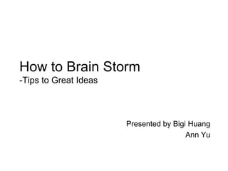 How to Brain Storm-Tips to Great Ideas Presented by Bigi Huang Ann Yu 
