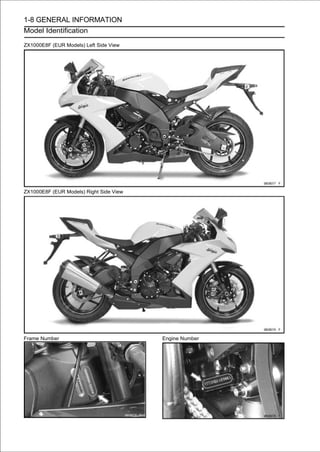 1-8 GENERAL INFORMATION
Model Identification

ZX1000E8F (EUR Models) Left Side View




ZX1000E8F (EUR Models) Right Side View




Frame Number                             Engine Number
 