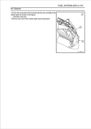 FUEL SYSTEM (DFI) 3-147
Air Cleaner

○Cover the secondary fuel hose [A] with the rear end [B] of the
rubber plate as shown in the figure.
   Left Side View [C]
○Set the rear end of the rubber plate faces downward.
 