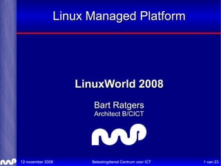 Linux Managed Platform




                   LinuxWorld 2008
                      Bart Ratgers
                      Architect B/CICT




12 november 2008     Belastingdienst Centrum voor ICT   1 van 23
 