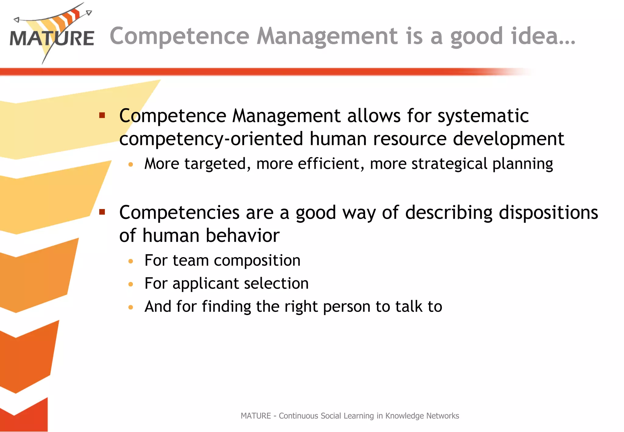 Competence Management is a goodidea…Competence Management allowsforsystematiccompetency-orientedhuman resourcedevelopmentMore targeted, moreefficient, morestrategicalplanningCompetenciesare a goodwayofdescribingdispositionsof human behaviorForteamcompositionForapplicantselectionAndforfindingtherightpersonto talk toMATURE - Continuous Social Learning in Knowledge Networks