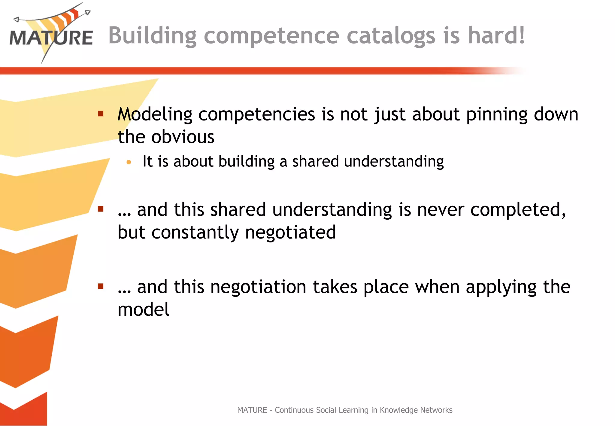 Buildingcompetencecatalogsishard!Modeling competenciesis not just aboutpinning down theobviousItisaboutbuilding a sharedunderstanding… andthissharedunderstandingisnevercompleted, but constantlynegotiated… andthisnegotiationtakesplacewhenapplyingthe modelMATURE - Continuous Social Learning in Knowledge Networks