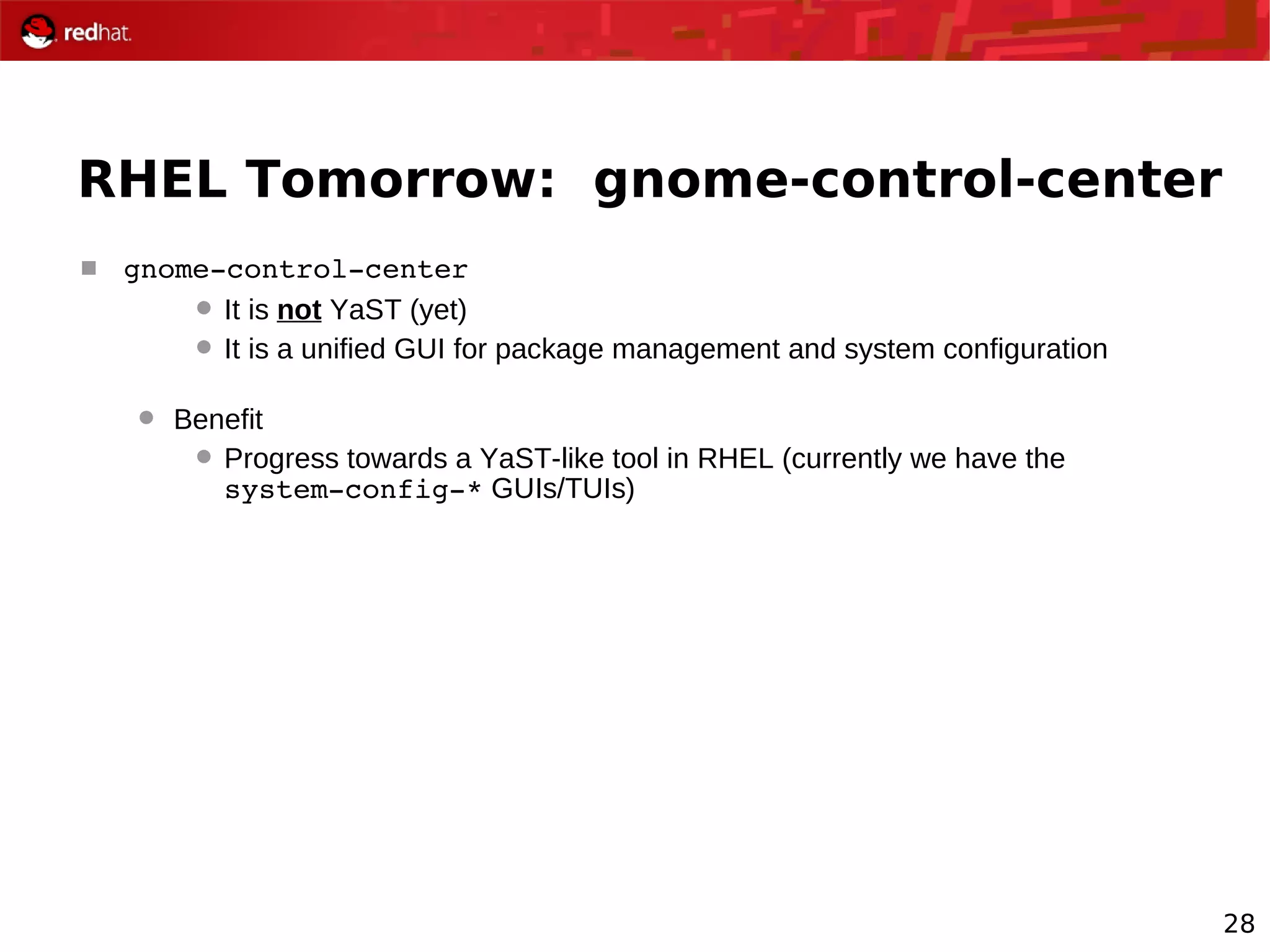 28
RHEL Tomorrow: gnome-control-center
 gnome­control­center
 It is not YaST (yet)
 It is a unified GUI for package management and system configuration
 Benefit
 Progress towards a YaST-like tool in RHEL (currently we have the
system­config­* GUIs/TUIs)
 