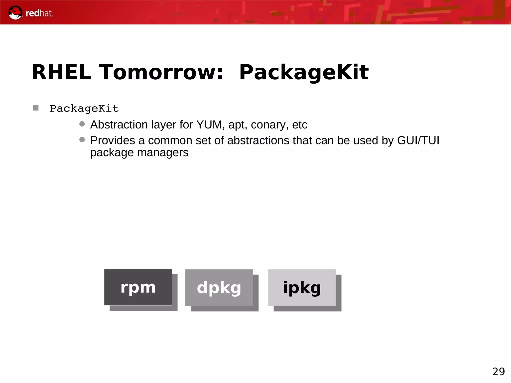 29
RHEL Tomorrow: PackageKit
 PackageKit
 Abstraction layer for YUM, apt, conary, etc
 Provides a common set of abstractions that can be used by GUI/TUI
package managers
rpm dpkg ipkg
 