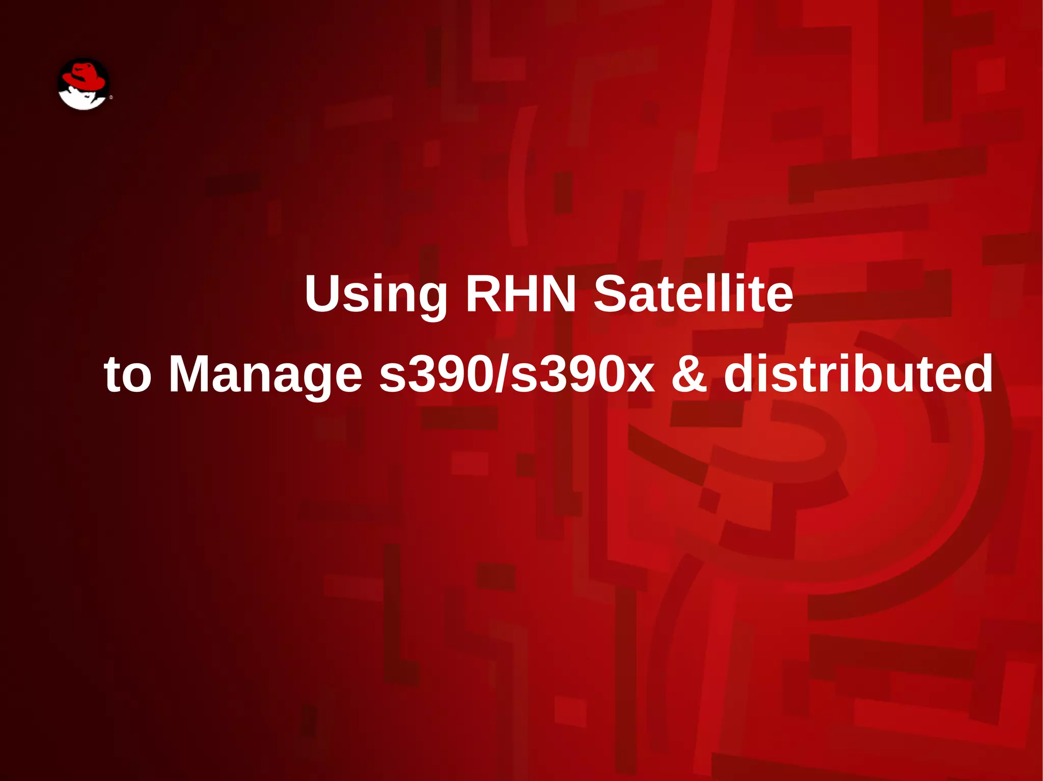 Using RHN Satellite
to Manage s390/s390x & distributed
 