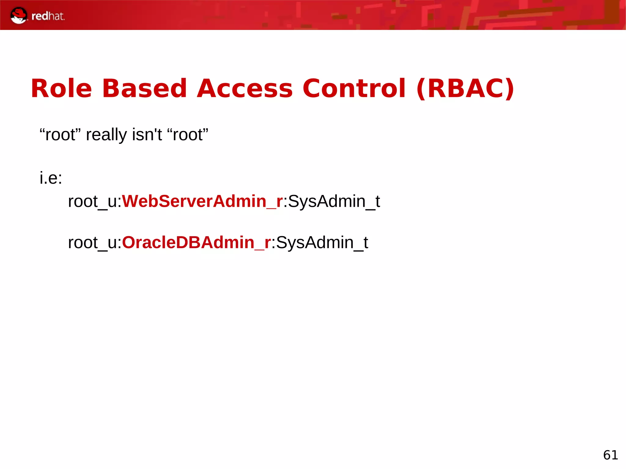 61
Role Based Access Control (RBAC)
“root” really isn't “root”
i.e:
root_u:WebServerAdmin_r:SysAdmin_t
root_u:OracleDBAdmin_r:SysAdmin_t
 