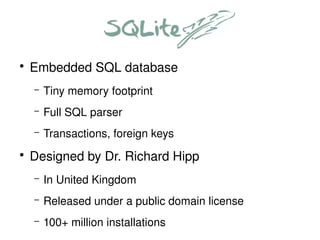   
    ●
        Embedded SQL database
        –   Tiny memory footprint
        –   Full SQL parser
        –   Transactions, foreign keys
    ●
        Designed by Dr. Richard Hipp
        –   In United Kingdom
        –   Released under a public domain license
        –   100+ million installations
                                      
 