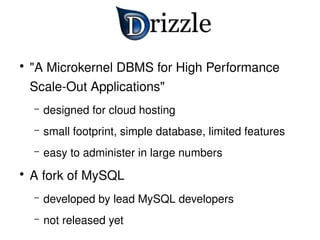   
    ●
        "A Microkernel DBMS for High Performance 
        Scale­Out Applications"
        –   designed for cloud hosting
        –   small footprint, simple database, limited features
        –   easy to administer in large numbers
    ●
        A fork of MySQL
        –   developed by lead MySQL developers
 
        –   not released yet        
 