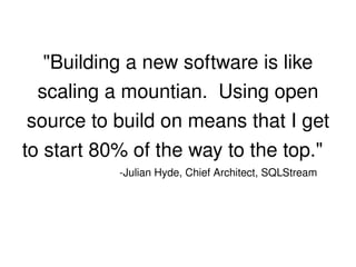 "Building a new software is like 
      scaling a mountian.  Using open 
     source to build on means that I get 
    to start 80% of the way to the top."  
               ­Julian Hyde, Chief Architect, SQLStream




                           
 