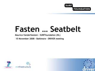 Fasten … Seatbelt Maurice Vanderfeesten - SURFfoundation (NL)‏ 15 November 2008 – Baltimore – DRIVER meeting 