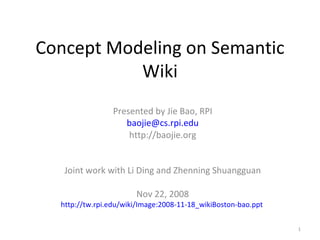Concept Modeling on Semantic Wiki Presented by Jie Bao, RPI [email_address] http://baojie.org Joint work with Li Ding and Zhenning Shuangguan Nov 22, 2008 http://tw.rpi.edu/wiki/Image:2008-11-18_wikiBoston-bao.ppt   