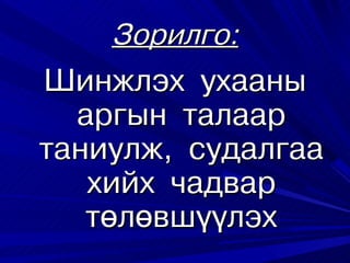 Çîðèëãî:
Øèíæëýõ óõààíû
  àðãûí òàëààð
òàíèóëæ, ñóäàëãàà
   õèéõ ÷àäâàð
   òºëºâø¿¿ëýõ
 