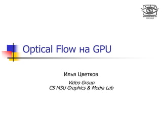 Optical Flow на GPU

           Илья Цветков
            Video Group
     CS MSU Graphics & Media Lab
 
