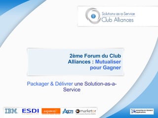 2ème Forum du Club Alliances :  Mutualiser pour Gagner Packager & Délivrer  une Solution-as-a-Service 