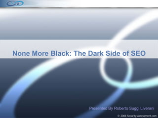 None More Black: The Dark Side of SEO




                     Presented By Roberto Suggi Liverani
                                    © 2008 Security-Assessment.com
 