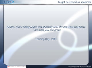 Target perceived as spammer




Alonzo: [after killing Roger and shooting Jeff] It's not what you know,
                          it's what you can prove.


                         Training Day, 2001




                                                       © 2008 Security-Assessment.com
 