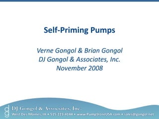 Self-Priming Pumps
Verne Gongol & Brian Gongol
DJ Gongol & Associates, Inc.
November 2008
 
