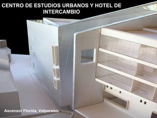 CENTRO DE ESTUDIOS URBANOS Y HOTEL DE
             INTERCAMBIO




Ascensor Florida, Valparaíso.
 