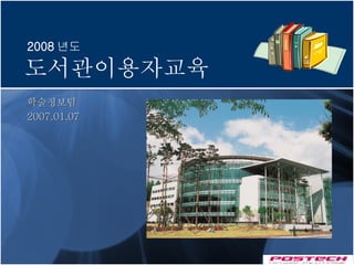 학술정보팀  2007.01.07 도서관이용자교육 2008 년도  POSTECH 