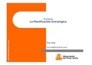 www.tercersector.org.es
El proceso
La Planificación Estratégica
Pau Vidal
pau.vidal@tercersector.org.es
 
