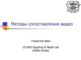 Методы сопоставления видео


          Глазистов Иван

    CS MSU Graphics & Media Lab
          (Video Group)
 