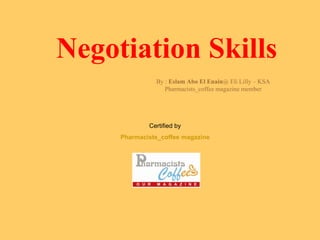 Negotiation Skills
               By : Eslam Abo El Enain@ Eli Lilly – KSA
                 Pharmacists_coffee magazine member




             Certified by
     Pharmacists_coffee magazine
 