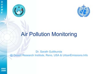 G
U
R
M
E




            Air Pollution Monitoring


                       Dr. Sarath Guttikunda
    @ Desert Research Institute, Reno, USA & UrbanEmissions.Info
 