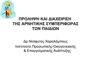 ΠΡΟΛΗΨΗ ΚΑΙ ΔΙΑΧΕΙΡΙΣΗ  ΤΗΣ ΑΡΝΗΤΙΚΗΣ ΣΥΜΠΕΡΙΦΟΡΑΣ ΤΩΝ ΠΑΙΔΙΩΝ Δρ Νεόφυτος Χαραλάμπους Ινστιτούτο Προσωπικής-Οικογενειακής & Επαγγελματικής Ανάπτυξης 