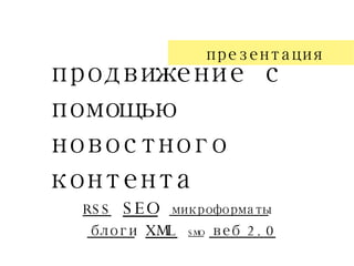 продвижение с помощью новостного контента RSS   SEO   микроформаты   блоги   XML   SMO   веб 2.0 презентация 