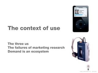 The context of use The three us The failures of marketing research Demand is an ecosystem 