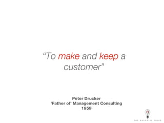 “ To  make  and  keep  a customer” Peter Drucker ‘ Father of’ Management Consulting 1959 