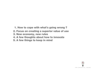 1. How to cope with what’s going wrong ? 2. Focus on creating a superior value of use 3. New economy, new rules 4. A few thoughts about how to innovate 5. A few things to keep in mind 