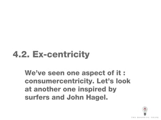 4.2. Ex-centricity We’ve seen one aspect of it : consumercentricity. Let’s look at another one inspired by surfers and John Hagel. 