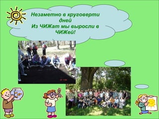 Незаметно в круговерти дней Из ЧИЖат мы выросли в ЧИЖей! 