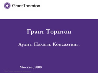 Грант Торнтон
                           Аудит. Налоги. Консалтинг.



                             Москва, 2008
© Grant Thornton International. All rights reserved.
 