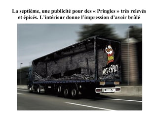 La septième, une publicité pour des « Pringles » très relevés et épicés. L’intérieur donne l’impression d’avoir brûlé
